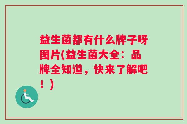 益生菌都有什么牌子呀图片(益生菌大全：品牌全知道，快来了解吧！)
