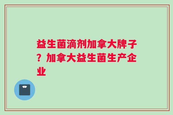 益生菌滴剂加拿大牌子？加拿大益生菌生产企业