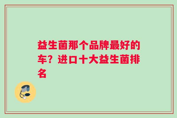 益生菌那个品牌最好的车？进口十大益生菌排名
