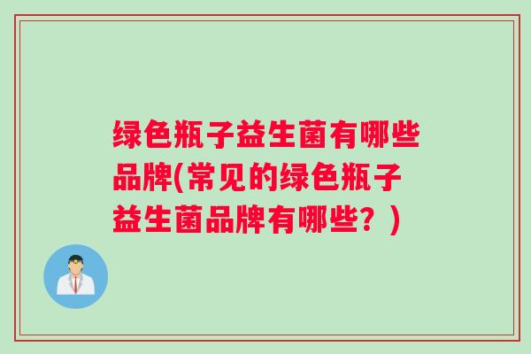 绿色瓶子益生菌有哪些品牌(常见的绿色瓶子益生菌品牌有哪些?) 绿色瓶子益生菌有哪些品牌(常见的绿色瓶子益生菌品牌有哪些?)