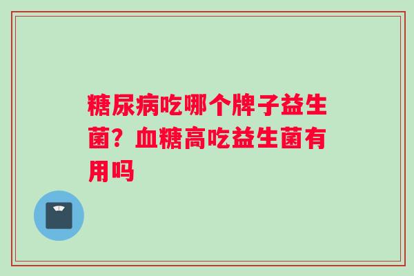 吃哪个牌子益生菌？高吃益生菌有用吗