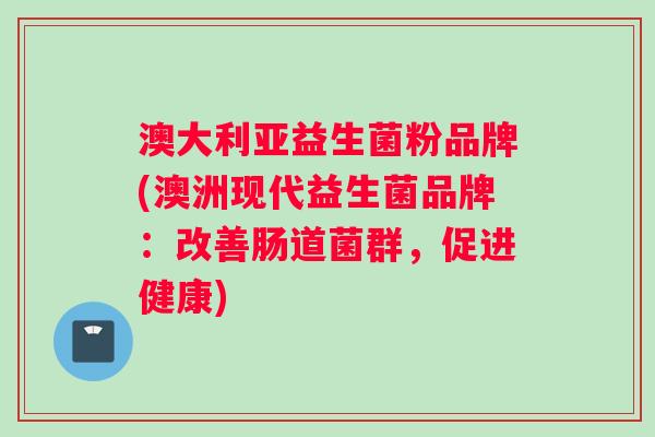 澳大利亚益生菌粉品牌(澳洲现代益生菌品牌：改善肠道菌群，促进健康)