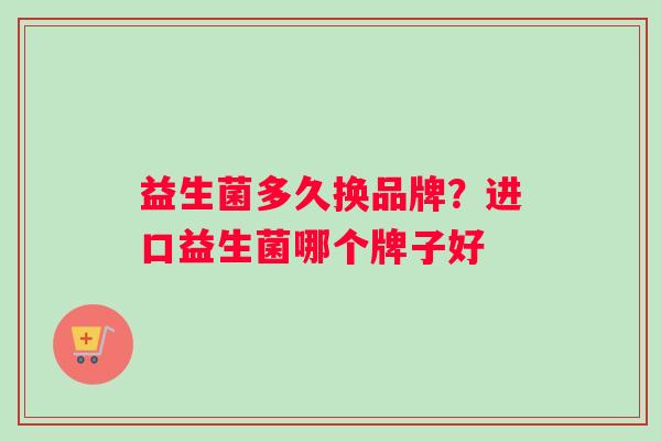 益生菌多久换品牌？进口益生菌哪个牌子好