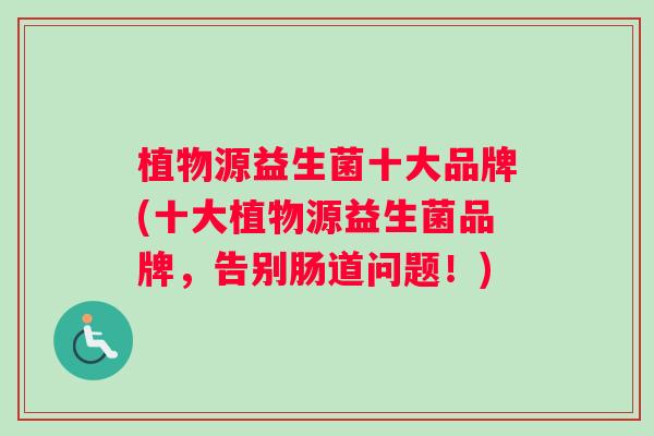植物源益生菌十大品牌(十大植物源益生菌品牌，告别肠道问题！)