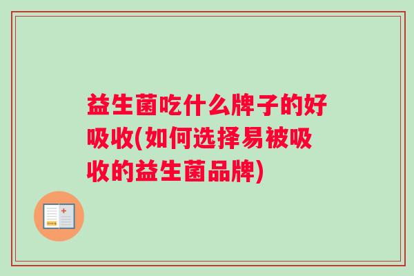 益生菌吃什么牌子的好吸收(如何选择易被吸收的益生菌品牌)