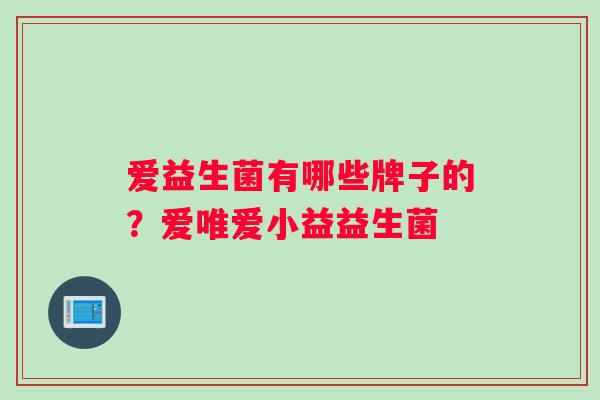 爱益生菌有哪些牌子的?爱唯爱小益益生菌 爱益生菌有哪些牌子的?爱唯爱小益益生菌
