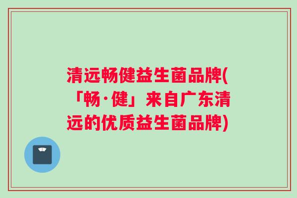 清远畅健益生菌品牌(「畅·健」来自广东清远的优质益生菌品牌)
