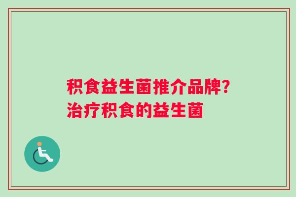 积食益生菌推介品牌?积食的益生菌 积食益生菌推介品牌?积食的益生菌