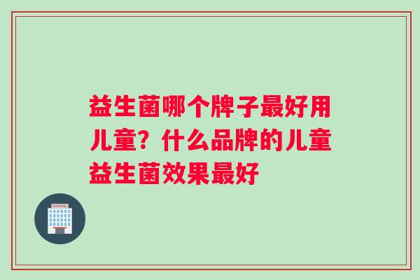 益生菌哪个牌子最好用儿童？什么品牌的儿童益生菌效果最好