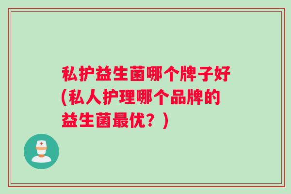 私护益生菌哪个牌子好(私人护理哪个品牌的益生菌最优？)