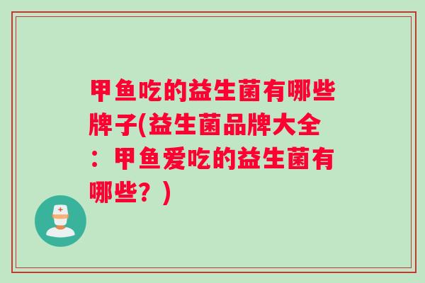 甲鱼吃的益生菌有哪些牌子(益生菌品牌大全：甲鱼爱吃的益生菌有哪些？)