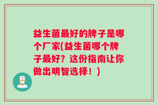 益生菌好的牌子是哪个厂家(益生菌哪个牌子好?这份指南让你做出明智选择!) 益生菌好的牌子是哪个厂家(益生菌哪个牌子好?这份指南让你做出明智选择!)
