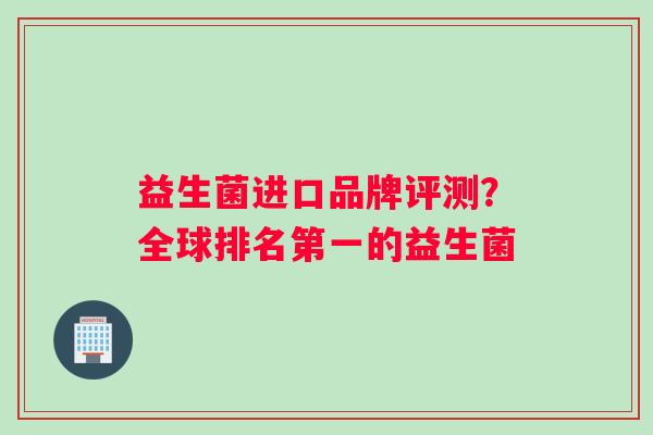 益生菌进口品牌评测？全球排名第一的益生菌