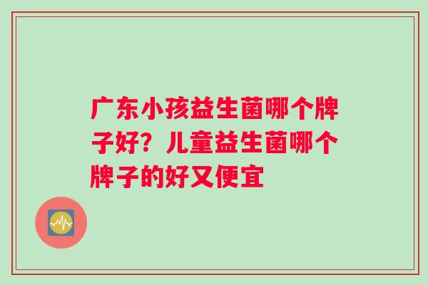 广东小孩益生菌哪个牌子好？儿童益生菌哪个牌子的好又便宜
