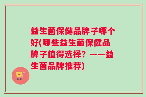 益生菌保健品牌子哪个好(哪些益生菌保健品牌子值得选择？——益生菌品牌推荐)