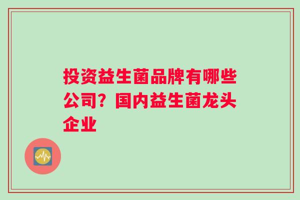 投资益生菌品牌有哪些公司？国内益生菌龙头企业