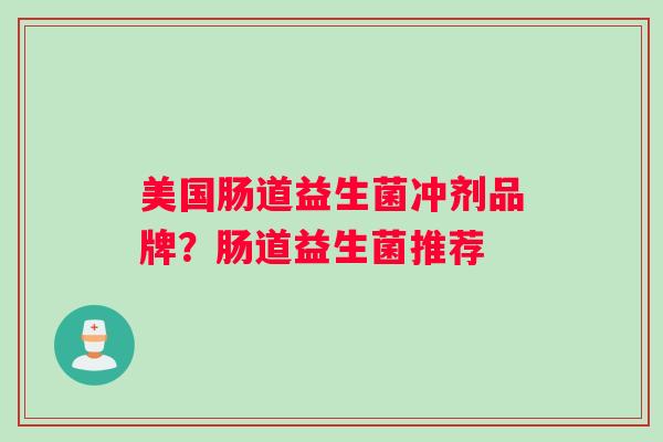 美国肠道益生菌冲剂品牌?肠道益生菌推荐 美国肠道益生菌冲剂品牌?肠道益生菌推荐