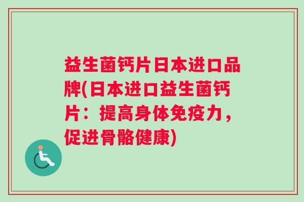 益生菌钙片日本进口品牌(日本进口益生菌钙片:提高身体力,促进骨骼健康) 益生菌钙片日本进口品牌(日本进口益生菌钙片:提高身体力,促进骨骼健康)