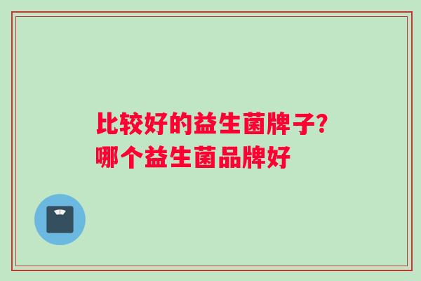 比较好的益生菌牌子？哪个益生菌品牌好