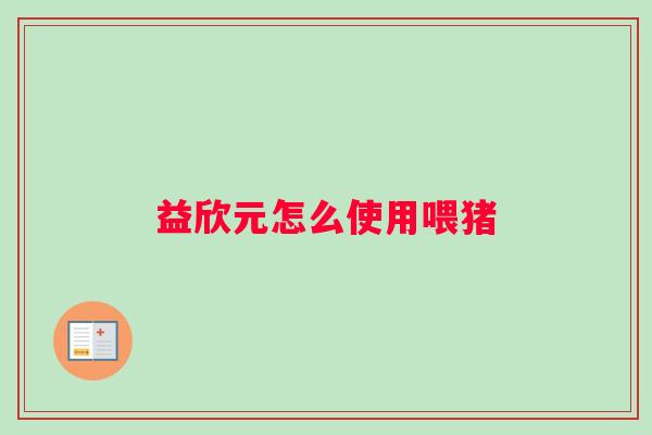 益欣元怎么使用喂猪 益欣元怎么使用喂猪