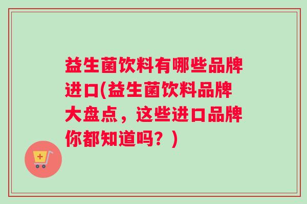益生菌饮料有哪些品牌进口(益生菌饮料品牌大盘点,这些进口品牌你都知道吗?) 益生菌饮料有哪些品牌进口(益生菌饮料品牌大盘点,这些进口品牌你都知道吗?)