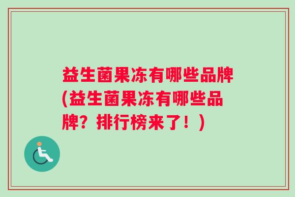 益生菌果冻有哪些品牌(益生菌果冻有哪些品牌？排行榜来了！)