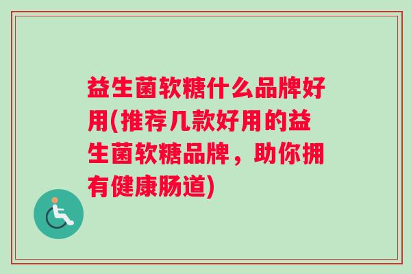 益生菌软糖什么品牌好用(推荐几款好用的益生菌软糖品牌,助你拥有健康肠道) 益生菌软糖什么品牌好用(推荐几款好用的益生菌软糖品牌,助你拥有健康肠道)