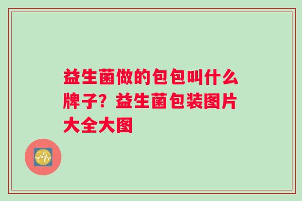 益生菌做的包包叫什么牌子？益生菌包装图片大全大图