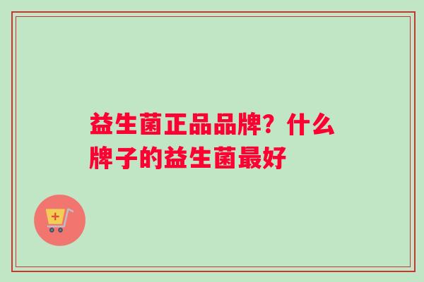 益生菌正品品牌?什么牌子的益生菌好 益生菌正品品牌?什么牌子的益生菌好