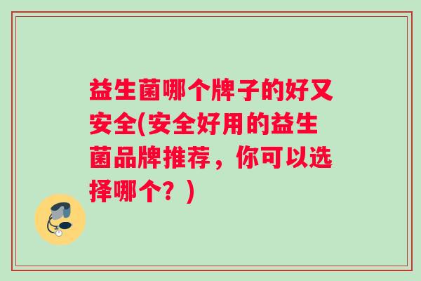 益生菌哪个牌子的好又安全(安全好用的益生菌品牌推荐，你可以选择哪个？)