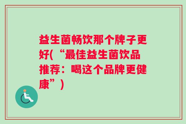 益生菌畅饮那个牌子更好(“最佳益生菌饮品推荐：喝这个品牌更健康”)