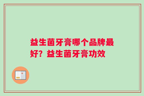 益生菌牙膏哪个品牌最好？益生菌牙膏功效