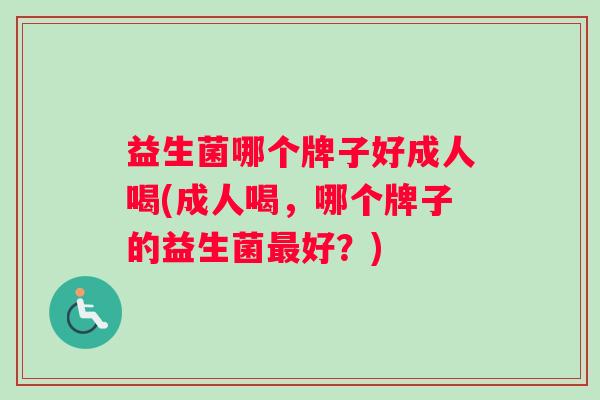 益生菌哪个牌子好成人喝(成人喝，哪个牌子的益生菌好？)