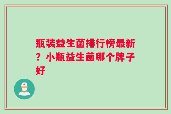 瓶装益生菌排行榜最新？小瓶益生菌哪个牌子好