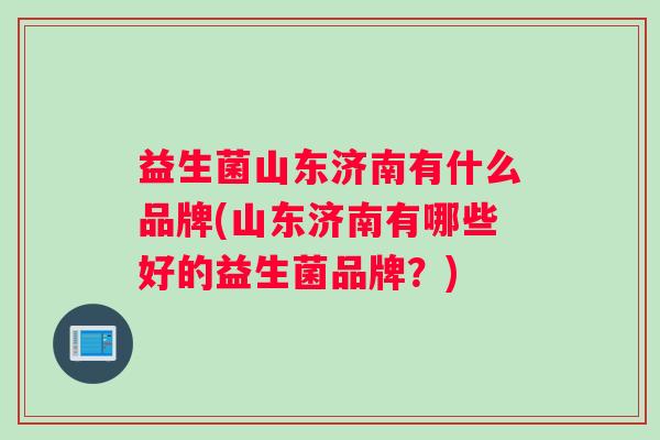 益生菌山东济南有什么品牌(山东济南有哪些好的益生菌品牌？)