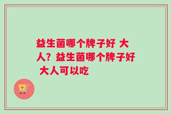 益生菌哪个牌子好 大人？益生菌哪个牌子好 大人可以吃