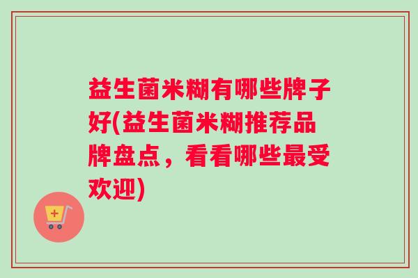 益生菌米糊有哪些牌子好(益生菌米糊推荐品牌盘点,看看哪些受欢迎) 益生菌米糊有哪些牌子好(益生菌米糊推荐品牌盘点,看看哪些受欢迎)