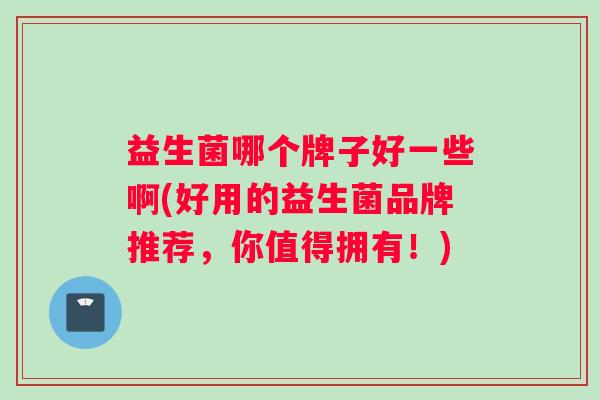 益生菌哪个牌子好一些啊(好用的益生菌品牌推荐，你值得拥有！)