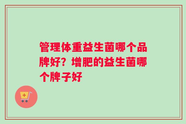 管理体重益生菌哪个品牌好？增肥的益生菌哪个牌子好