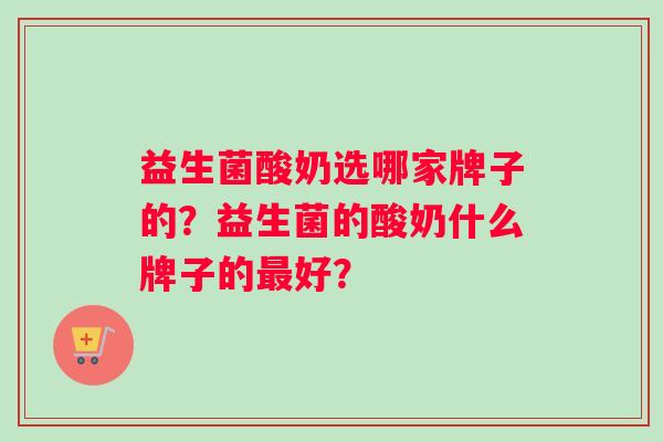 益生菌酸奶选哪家牌子的？益生菌的酸奶什么牌子的最好？