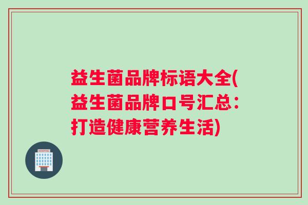 益生菌品牌标语大全(益生菌品牌口号汇总:打造健康营养生活) 益生菌品牌标语大全(益生菌品牌口号汇总:打造健康营养生活)
