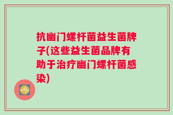 抗幽门螺杆菌益生菌牌子(这些益生菌品牌有助于幽门螺杆菌) 抗幽门螺杆菌益生菌牌子(这些益生菌品牌有助于幽门螺杆菌)