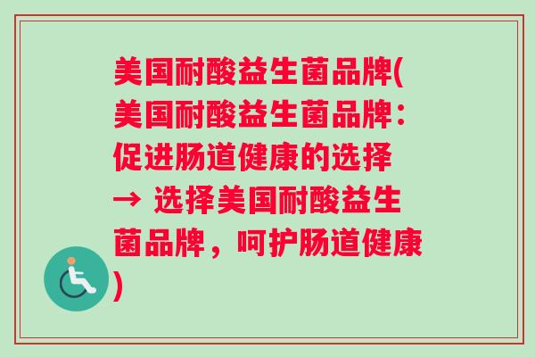 美国耐酸益生菌品牌(美国耐酸益生菌品牌:促进肠道健康的选择 → 选择美国耐酸益生菌品牌,呵护肠道健康) 美国耐酸益生菌品牌(美国耐酸益生菌品牌:促进肠道健康的选择 → 选择美国耐酸益生菌品牌,呵护肠道健康)