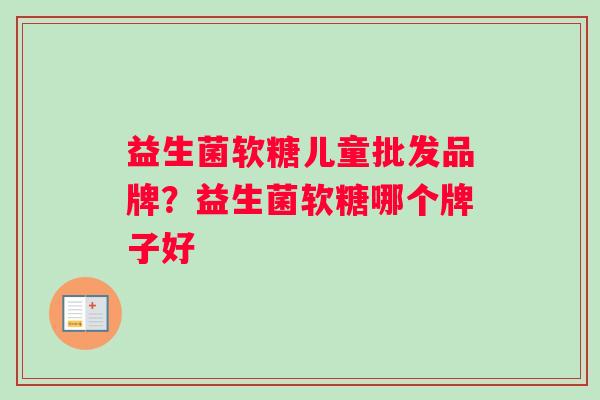 益生菌软糖儿童批发品牌?益生菌软糖哪个牌子好 益生菌软糖儿童批发品牌?益生菌软糖哪个牌子好