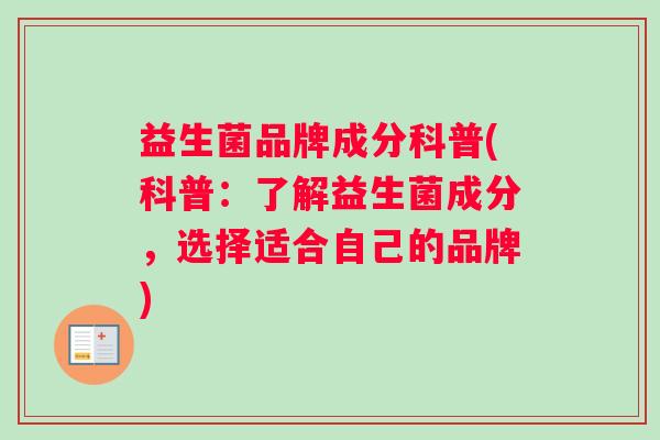 益生菌品牌成分科普(科普：了解益生菌成分，选择适合自己的品牌)