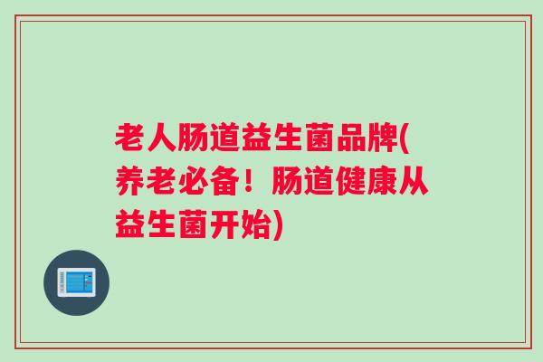 老人肠道益生菌品牌(养老必备!肠道健康从益生菌开始) 老人肠道益生菌品牌(养老必备!肠道健康从益生菌开始)