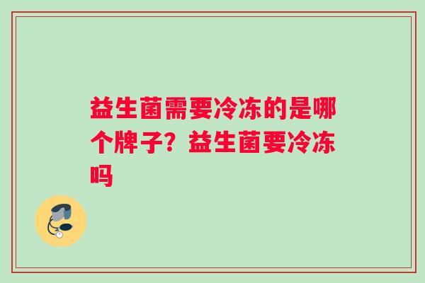 益生菌需要冷冻的是哪个牌子？益生菌要冷冻吗