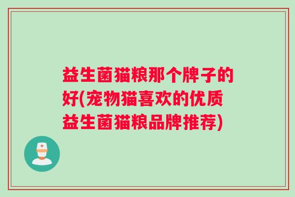 益生菌猫粮那个牌子的好(宠物猫喜欢的优质益生菌猫粮品牌推荐)