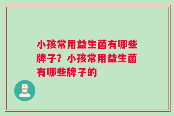小孩常用益生菌有哪些牌子？小孩常用益生菌有哪些牌子的
