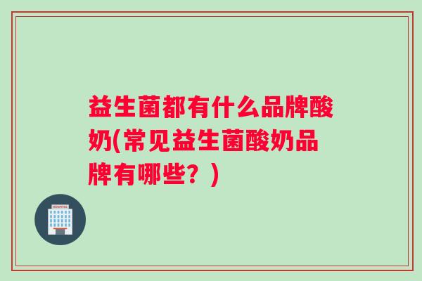 益生菌都有什么品牌酸奶(常见益生菌酸奶品牌有哪些？)